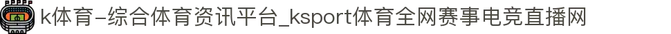 k体育-综合体育资讯平台_ksport体育全网赛事电竞直播网